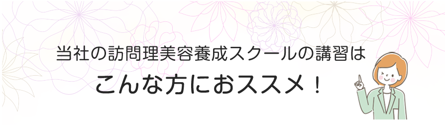 当社の訪問理美容養成スクールはこんな方におススメ！