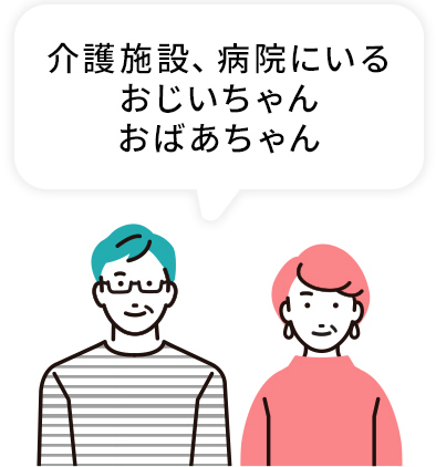 介護施設、病院にいるおじいちゃん、おばあちゃん