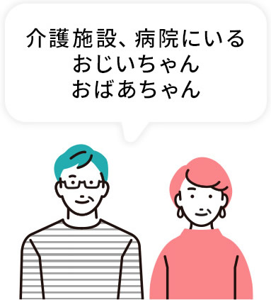 介護施設、病院にいるおじいちゃん、おばあちゃん
