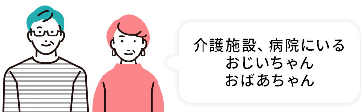 介護施設、病院にいるおじいちゃん、おばあちゃん